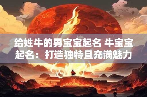 给姓牛的男宝宝起名 牛宝宝起名：打造独特且充满魅力的名字