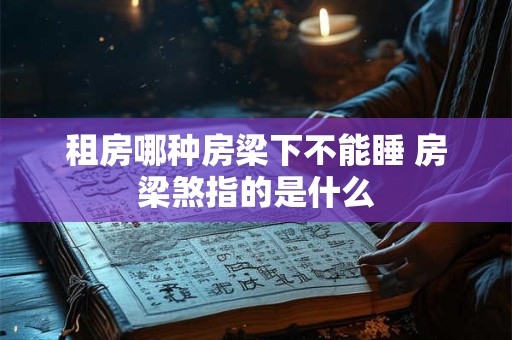 租房哪种房梁下不能睡 房梁煞指的是什么 租房哪种房梁下不能睡 房梁煞指的是什么