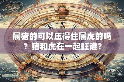 属猪的可以压得住属虎的吗？猪和虎在一起旺谁？