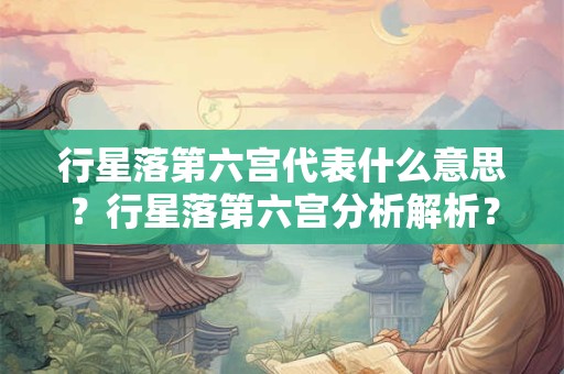 行星落第六宫代表什么意思？行星落第六宫分析解析？