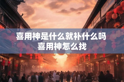 喜用神是什么就补什么吗 喜用神怎么找 喜用神是什么就补什么吗 喜用神怎么找