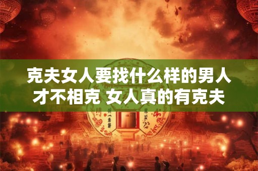 克夫女人要找什么样的男人才不相克 女人真的有克夫一说吗 克夫女人要找什么样的男人才不相克 女人真的有克夫一说吗