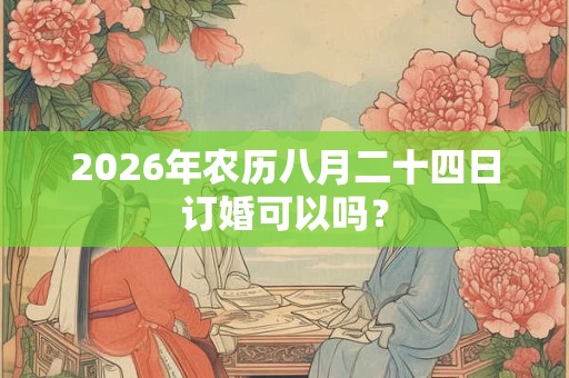 2026年农历八月二十四日订婚可以吗? 2026年农历八月二十四日订婚可以吗?