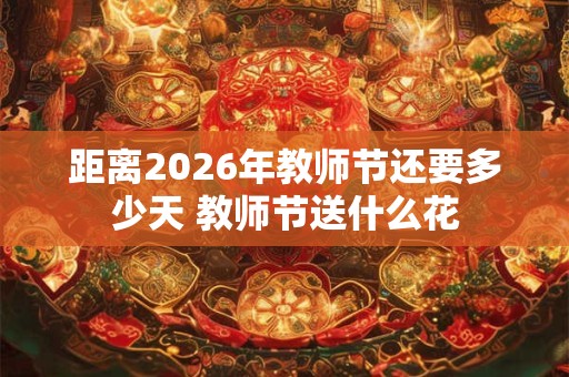 距离2026年教师节还要多少天 教师节送什么花 距离2026年教师节还要多少天 教师节送什么花