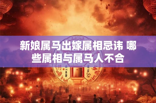新娘属马出嫁属相忌讳 哪些属相与属马人不合 新娘属马出嫁属相忌讳 哪些属相与属马人不合