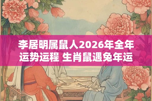 李居明属鼠人2026年全年运势运程 生肖鼠遇兔年运势如何