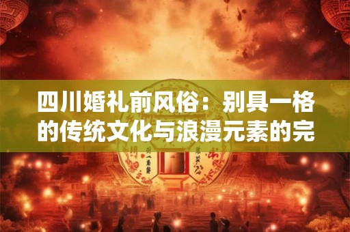 四川婚礼前风俗：别具一格的传统文化与浪漫元素的完美结合