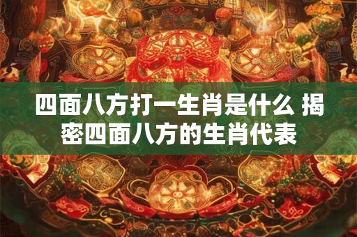 四面八方打一生肖是什么 揭密四面八方的生肖代表 四面八方打一生肖是什么 揭密四面八方的生肖代表