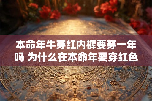 本命年牛穿红内裤要穿一年吗 为什么在本命年要穿红色 本命年牛穿红内裤要穿一年吗 为什么在本命年要穿红色