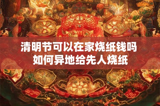 清明节可以在家烧纸钱吗 如何异地给先人烧纸