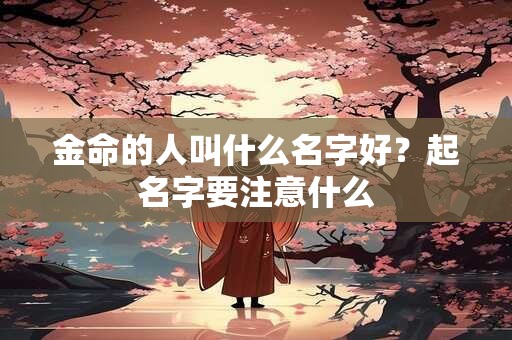 金命的人叫什么名字好?起名字要注意什么 金命的人叫什么名字好?起名字要注意什么