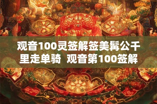 观音100灵签解签美髯公千里走单骑  观音第100签解签