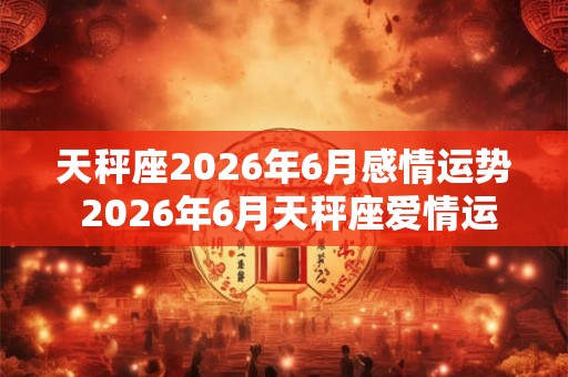天秤座2026年6月感情运势 2026年6月天秤座爱情运程详解 天秤座2026年6月感情运势 2026年6月天秤座爱情运程详解