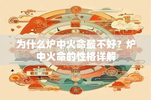 为什么炉中火命最不好?炉中火命的性格详解 为什么炉中火命最不好?炉中火命的性格详解
