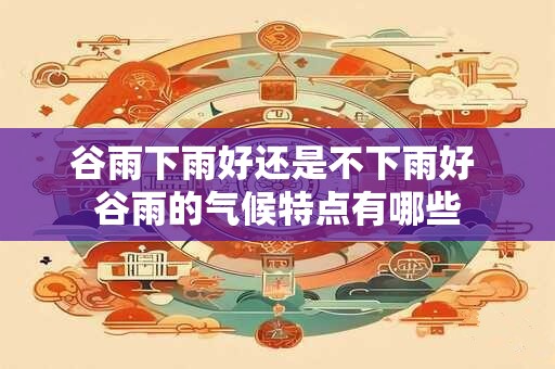 谷雨下雨好还是不下雨好 谷雨的气候特点有哪些