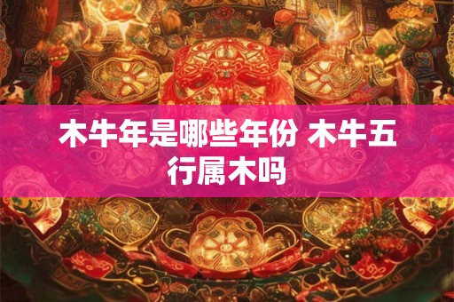 木牛年是哪些年份 木牛五行属木吗