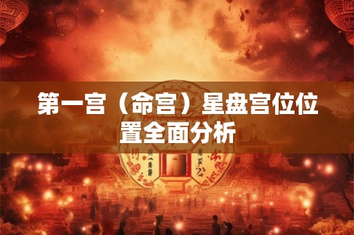 第一宫（命宫）星盘宫位位置全面分析