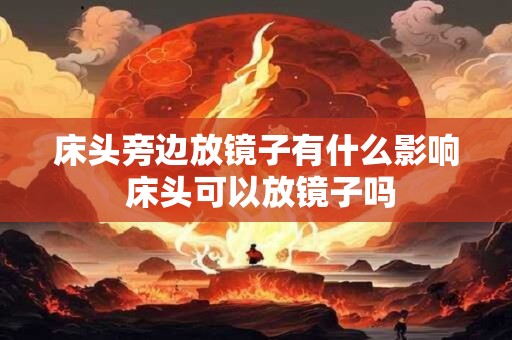 床头旁边放镜子有什么影响 床头可以放镜子吗 床头旁边放镜子有什么影响 床头可以放镜子吗