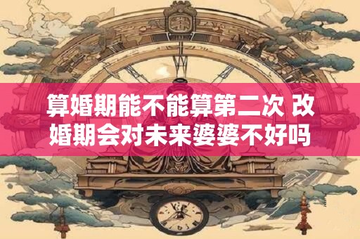 算婚期能不能算第二次 改婚期会对未来婆婆不好吗
