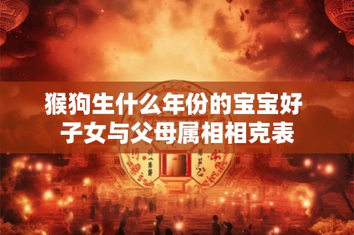 猴狗生什么年份的宝宝好 子女与父母属相相克表 猴狗生什么年份的宝宝好 子女与父母属相相克表