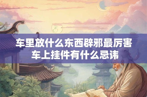 车里放什么东西辟邪最厉害 车上挂件有什么忌讳 车里放什么东西辟邪最厉害 车上挂件有什么忌讳