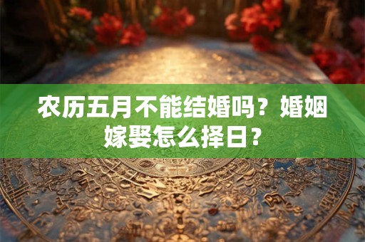 农历五月不能结婚吗？婚姻嫁娶怎么择日？