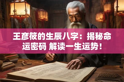 王彦筱的生辰八字：揭秘命运密码 解读一生运势！