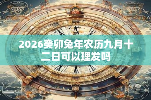 2026癸卯兔年农历九月十二日可以理发吗