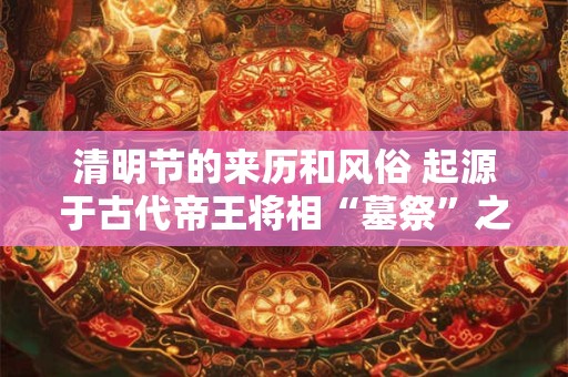 清明节的来历和风俗 起源于古代帝王将相“墓祭”之礼 清明节的来历和风俗 起源于古代帝王将相“墓祭”之礼