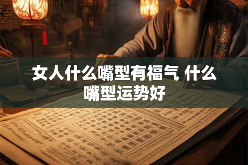 女人什么嘴型有福气 什么嘴型运势好 女人什么嘴型有福气 什么嘴型运势好