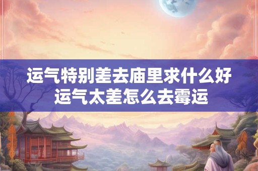 运气特别差去庙里求什么好 运气太差怎么去霉运 运气特别差去庙里求什么好 运气太差怎么去霉运