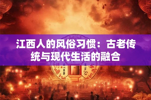 江西人的风俗习惯:古老传统与现代生活的融合 江西人的风俗习惯:古老传统与现代生活的融合
