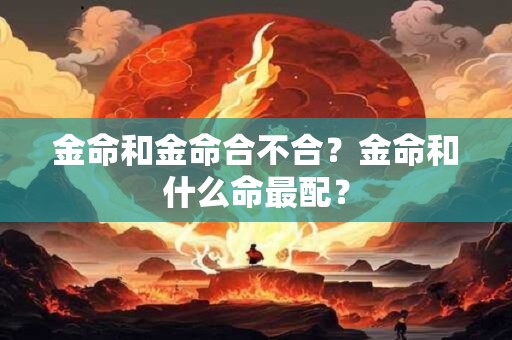 金命和金命合不合？金命和什么命最配？