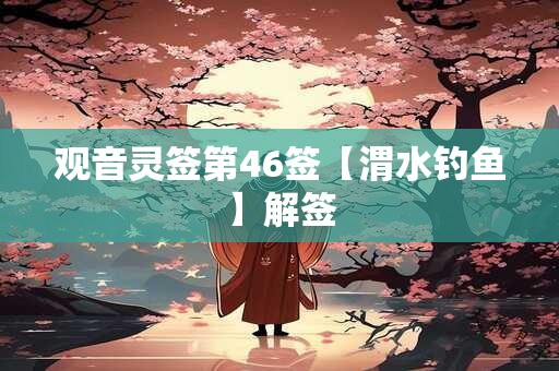 观音灵签第46签【渭水钓鱼】解签 观音灵签第46签【渭水钓鱼】解签