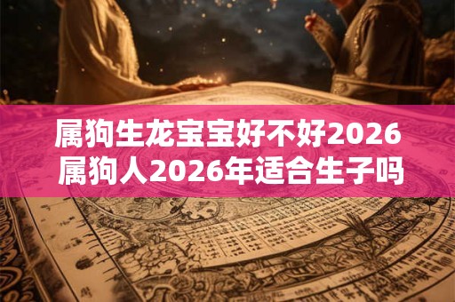 属狗生龙宝宝好不好2026 属狗人2026年适合生子吗