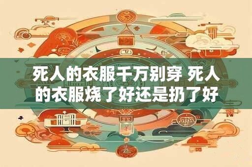 死人的衣服千万别穿 死人的衣服烧了好还是扔了好 死人的衣服千万别穿 死人的衣服烧了好还是扔了好