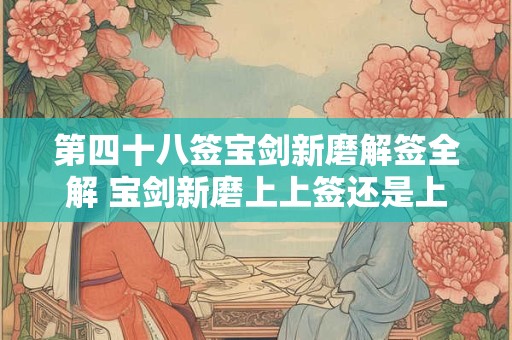 第四十八签宝剑新磨解签全解 宝剑新磨上上签还是上签