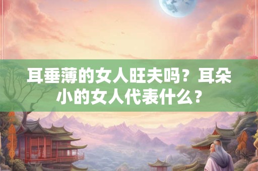 耳垂薄的女人旺夫吗？耳朵小的女人代表什么？