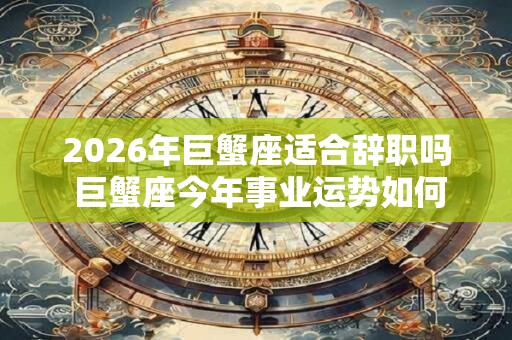 2026年巨蟹座适合辞职吗 巨蟹座今年事业运势如何