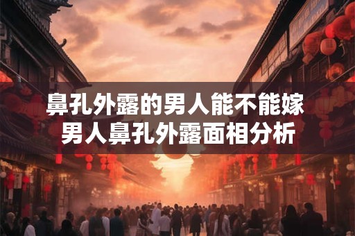 鼻孔外露的男人能不能嫁 男人鼻孔外露面相分析