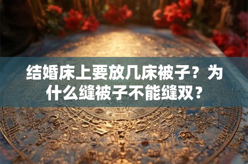结婚床上要放几床被子?为什么缝被子不能缝双? 结婚床上要放几床被子?为什么缝被子不能缝双?