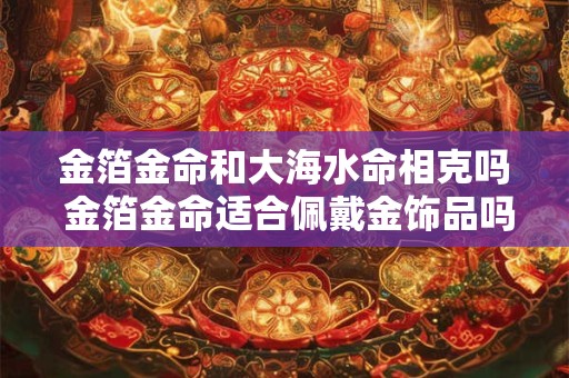 金箔金命和大海水命相克吗 金箔金命适合佩戴金饰品吗