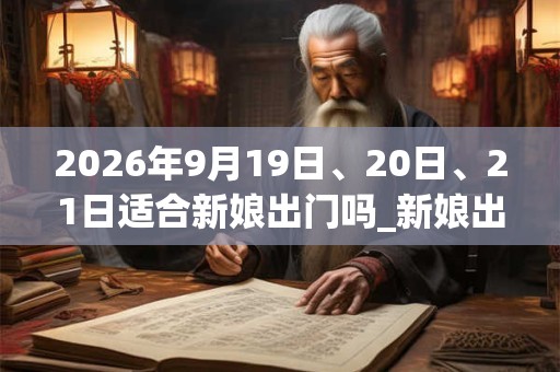 2026年9月19日、20日、21日适合新娘出门吗_新娘出门吉利吗