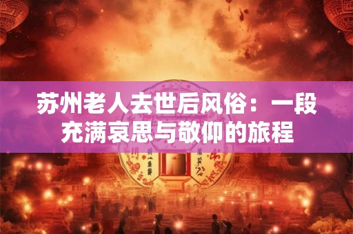 苏州老人去世后风俗：一段充满哀思与敬仰的旅程
