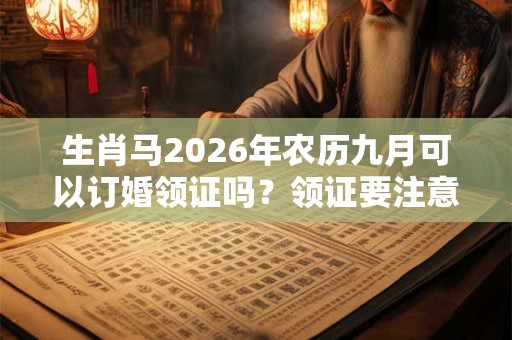 生肖马2026年农历九月可以订婚领证吗？领证要注意什么？