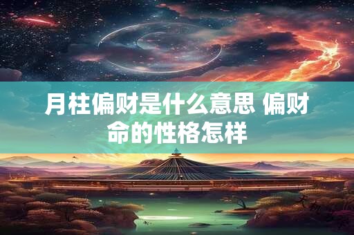 月柱偏财是什么意思 偏财命的性格怎样 月柱偏财是什么意思 偏财命的性格怎样