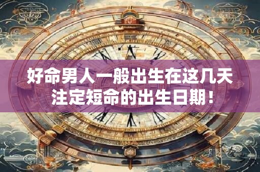 好命男人一般出生在这几天 注定短命的出生日期！