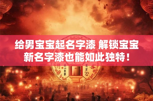 给男宝宝起名字漆 解锁宝宝新名字漆也能如此独特！