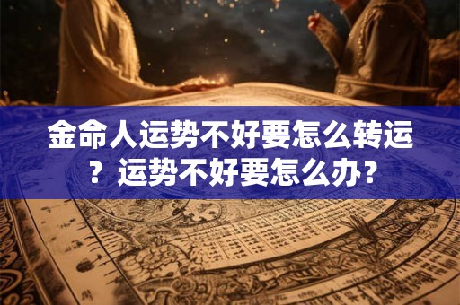 金命人运势不好要怎么转运?运势不好要怎么办? 金命人运势不好要怎么转运?运势不好要怎么办?
