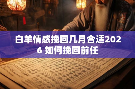 白羊情感挽回几月合适2026 如何挽回前任 白羊情感挽回几月合适2026 如何挽回前任